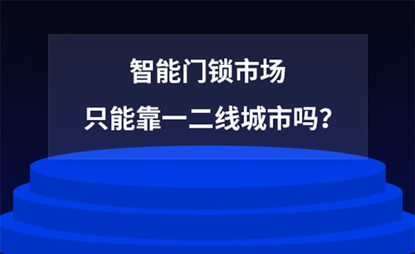 智能門鎖市場,只能靠一二線城市嗎? 智能門鎖市場,只能靠一二線城市嗎?